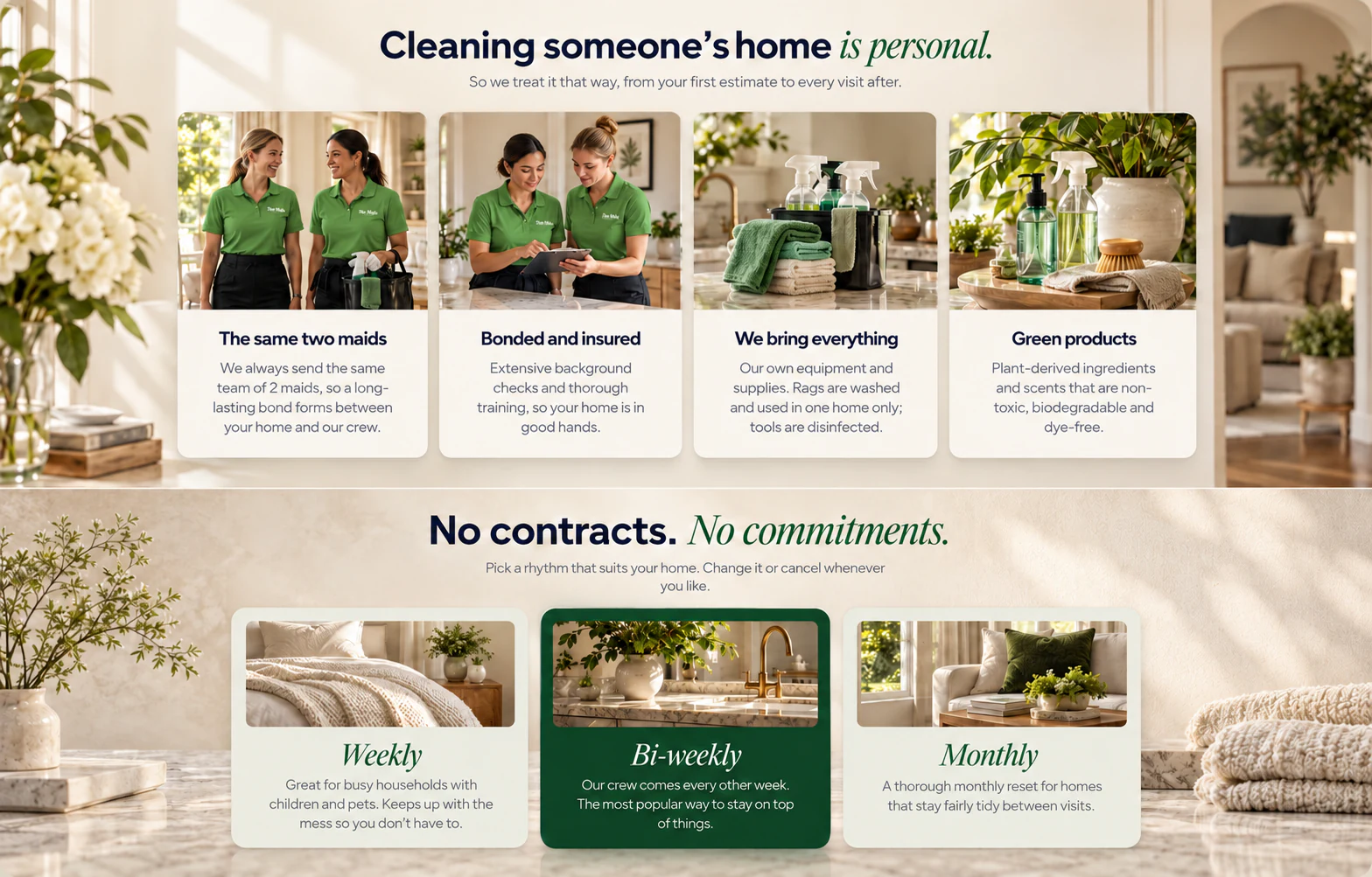 Cleaning someone’s home is personal: the same two maids, bonded and insured, we bring everything, green products. No contracts, no commitments: weekly, bi-weekly or monthly